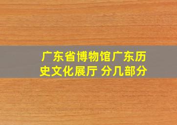 广东省博物馆广东历史文化展厅 分几部分